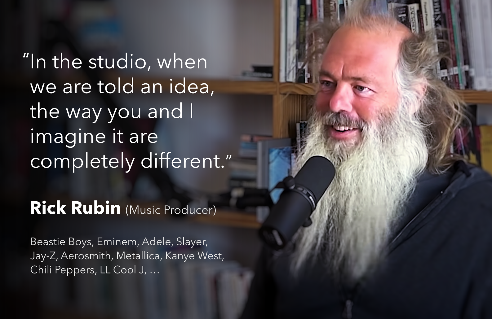 In the studio, when we are told an idea, the way you and I imagine it are completely different. - Rick Rubin